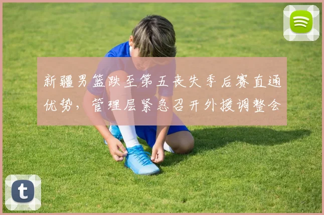 新疆男篮跌至第五丧失季后赛直通优势，管理层紧急召开外援调整会议