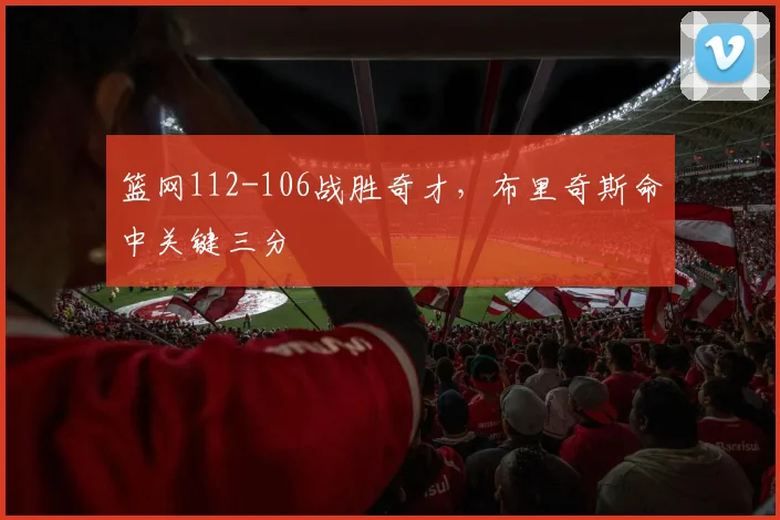 篮网112-106战胜奇才,布里奇斯命中关键三分