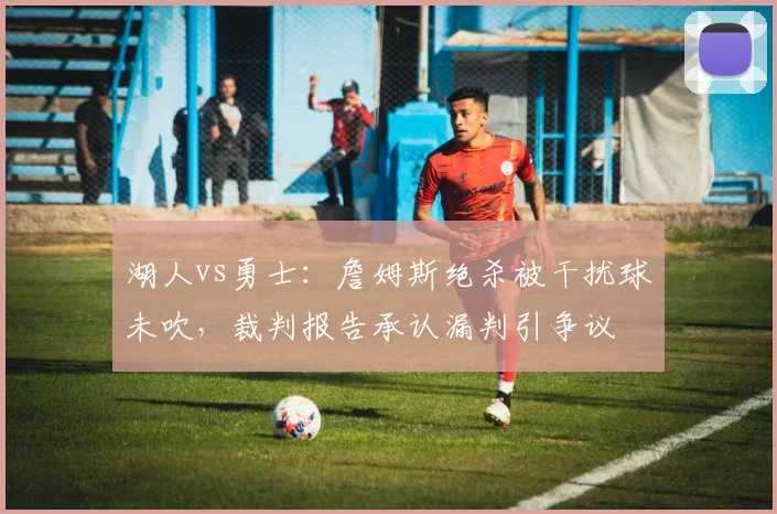 湖人vs勇士:詹姆斯绝杀被干扰球未吹,裁判报告承认漏判引争议
