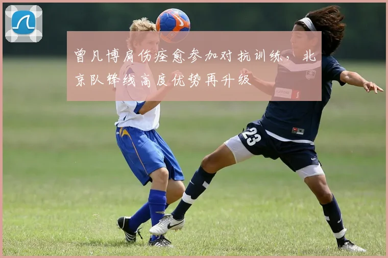曾凡博肩伤痊愈参加对抗训练,北京队锋线高度优势再升级