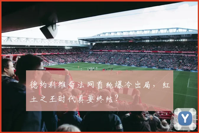 德约科维奇法网首轮爆冷出局,红土之王时代真要终结?
