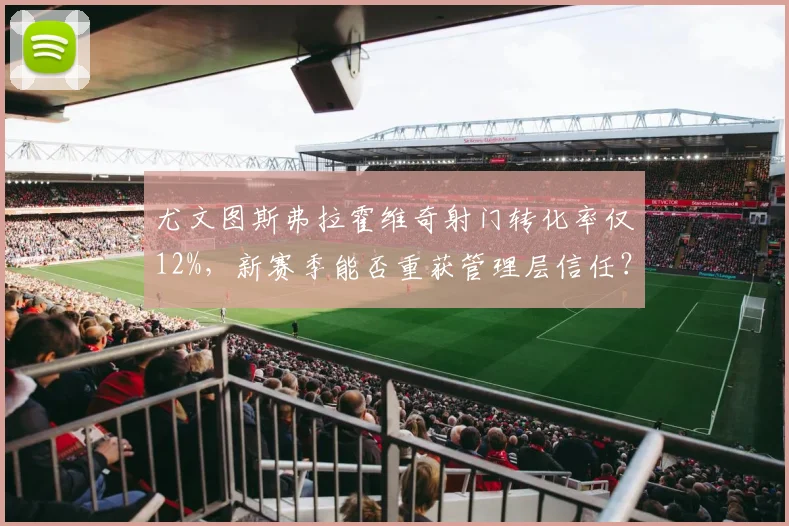 尤文图斯弗拉霍维奇射门转化率仅12%,新赛季能否重获管理层信任?