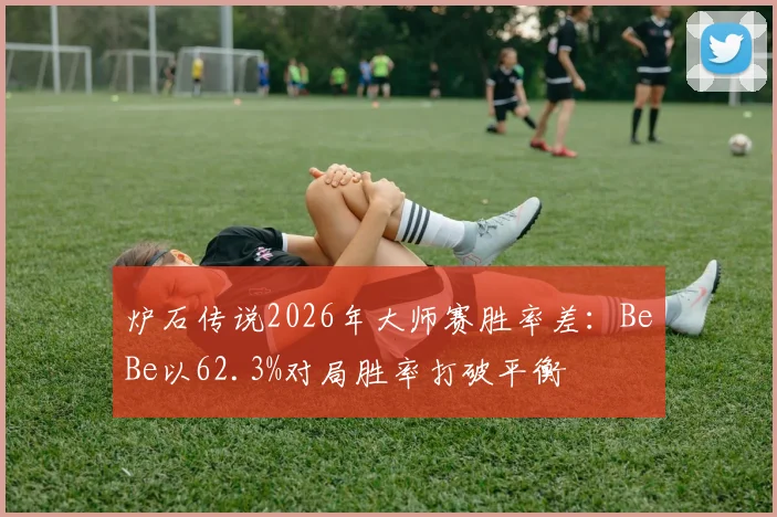 炉石传说2026年大师赛胜率差：BeBe以62.3%对局胜率打破平衡
