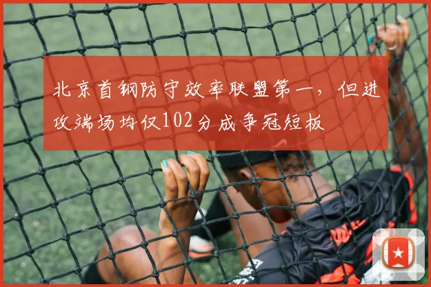 北京首钢防守效率联盟第一,但进攻端场均仅102分成争冠短板