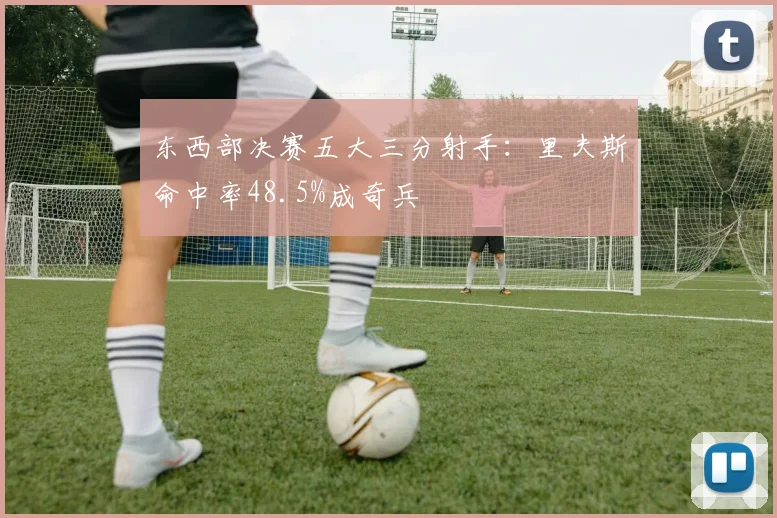 东西部决赛五大三分射手：里夫斯命中率48.5%成奇兵