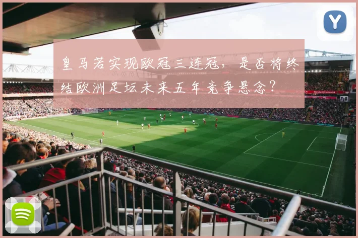 皇马若实现欧冠三连冠,是否将终结欧洲足坛未来五年竞争悬念?