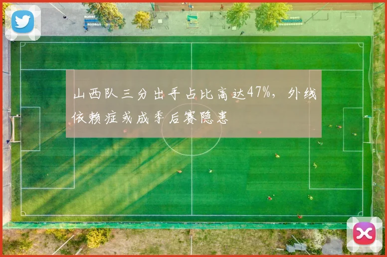 山西队三分出手占比高达47%，外线依赖症或成季后赛隐患