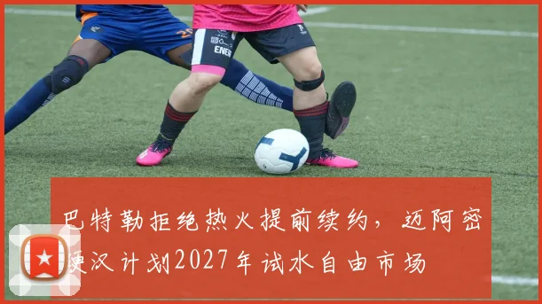 巴特勒拒绝热火提前续约,迈阿密硬汉计划2027年试水自由市场