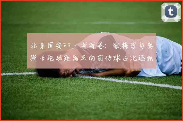 北京国安vs上海海港:张稀哲与奥斯卡跑动距离及向前传球占比逐轮对比
