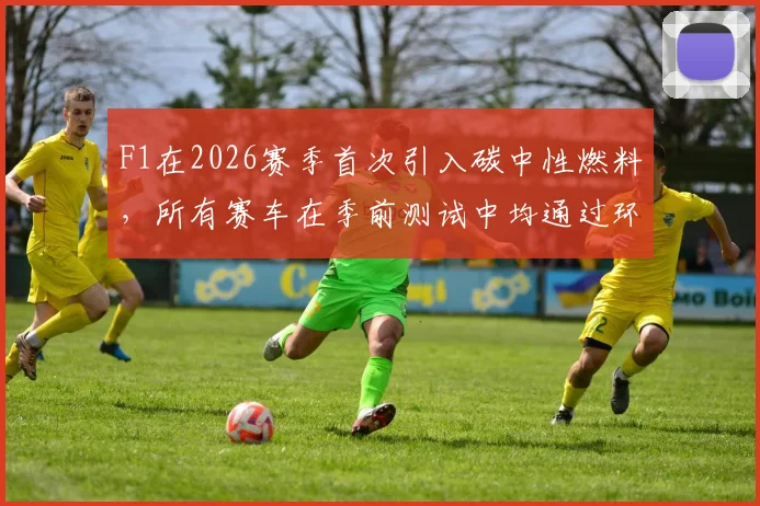 F1在2026赛季首次引入碳中性燃料，所有赛车在季前测试中均通过环保指标