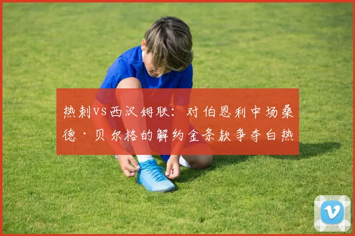 热刺vs西汉姆联：对伯恩利中场桑德·贝尔格的解约金条款争夺白热化
